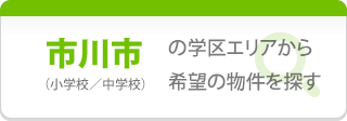 【市川市】の学区エリアから希望の物件を探す（小学校／中学校）
